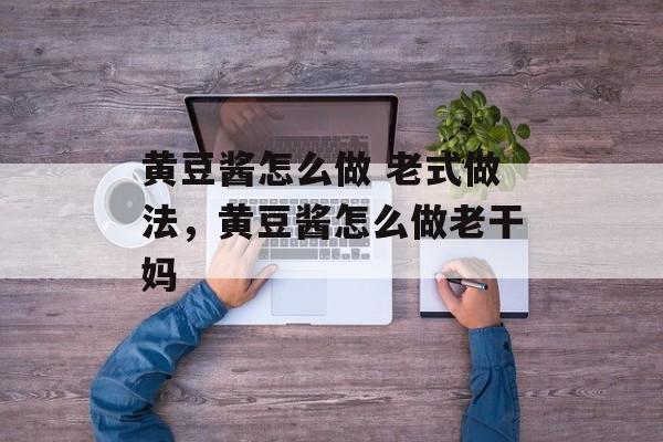 黄豆酱怎么做 老式做法，黄豆酱怎么做老干妈-第1张图片-