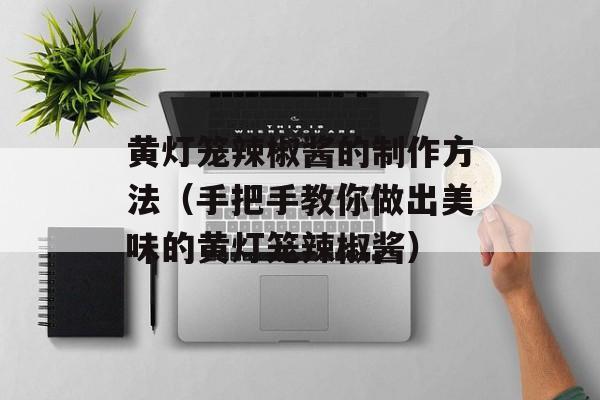 黄灯笼辣椒酱的制作方法（手把手教你做出美味的黄灯笼辣椒酱）-第1张图片-