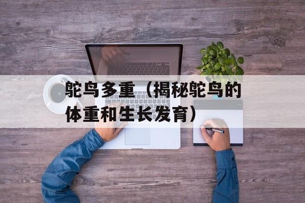 鸵鸟多重（揭秘鸵鸟的体重和生长发育）-第1张图片-