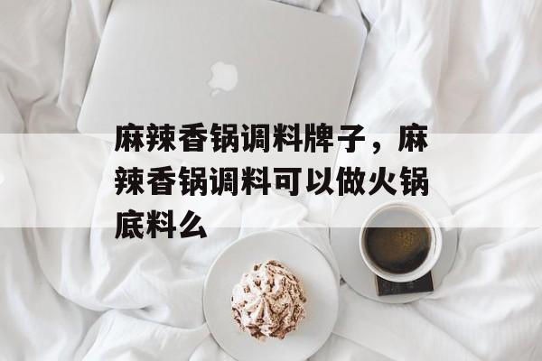 麻辣香锅调料牌子，麻辣香锅调料可以做火锅底料么-第1张图片-