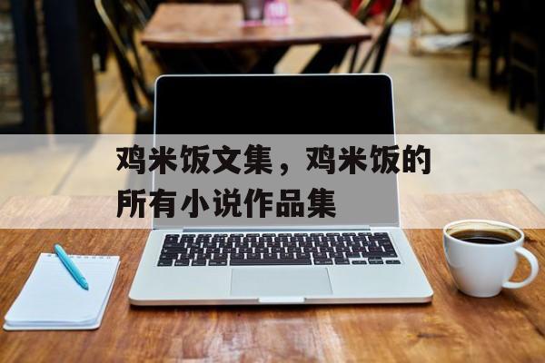 鸡米饭文集，鸡米饭的所有小说作品集-第1张图片-
