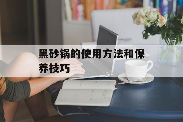 黑砂锅的使用方法和保养技巧-第1张图片-