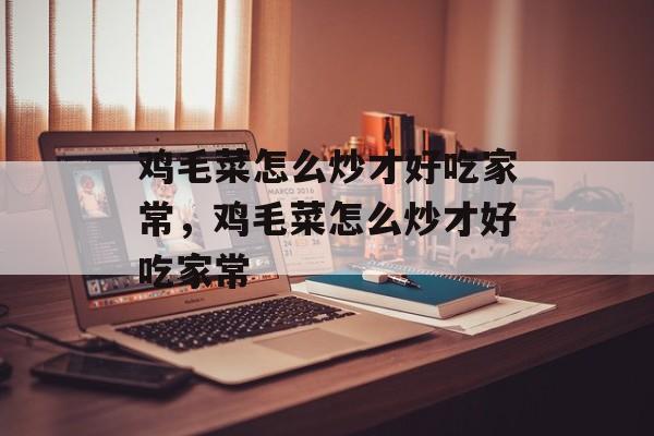 鸡毛菜怎么炒才好吃家常，鸡毛菜怎么炒才好吃家常-第1张图片-