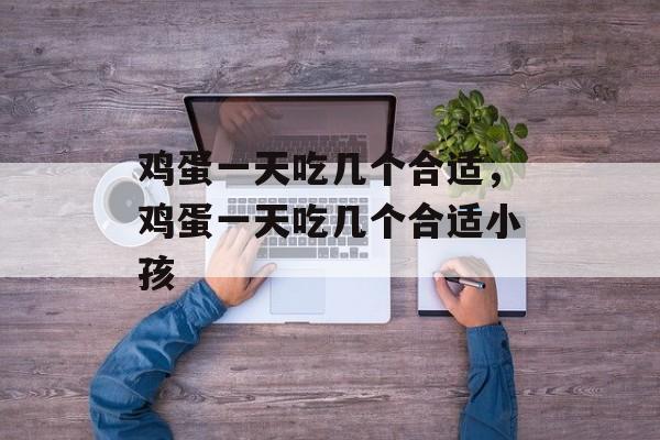 鸡蛋一天吃几个合适，鸡蛋一天吃几个合适小孩-第1张图片-
