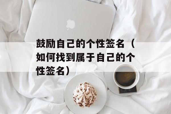 鼓励自己的个性签名（如何找到属于自己的个性签名）-第1张图片-
