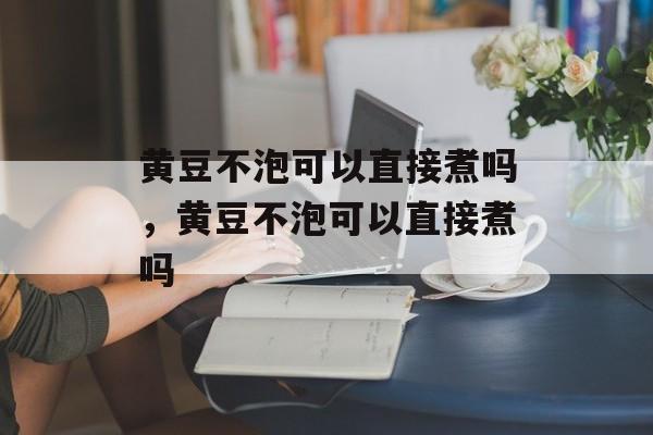 黄豆不泡可以直接煮吗，黄豆不泡可以直接煮吗-第1张图片-