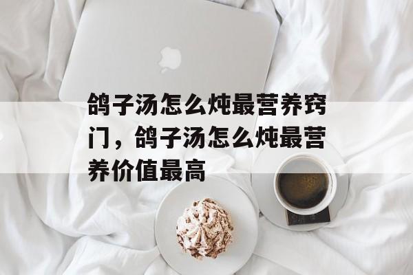 鸽子汤怎么炖最营养窍门，鸽子汤怎么炖最营养价值最高-第1张图片-