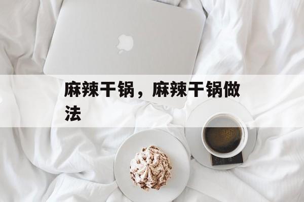麻辣干锅，麻辣干锅做法-第1张图片-