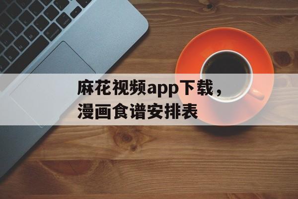麻花视频app下载，漫画食谱安排表-第1张图片-