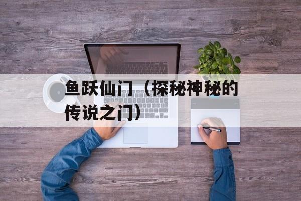鱼跃仙门（探秘神秘的传说之门）-第1张图片-