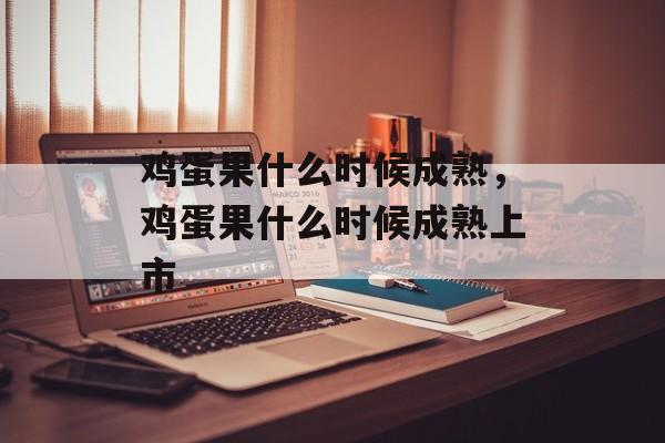 鸡蛋果什么时候成熟，鸡蛋果什么时候成熟上市-第1张图片-
