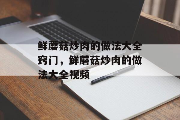 鲜蘑菇炒肉的做法大全窍门，鲜蘑菇炒肉的做法大全视频-第1张图片-