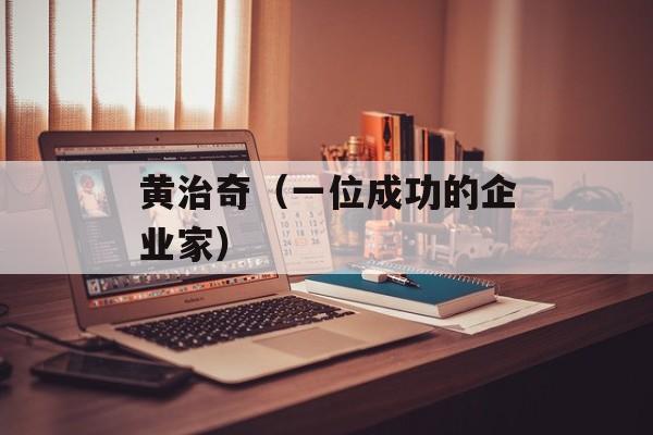 黄治奇（一位成功的企业家）-第1张图片-