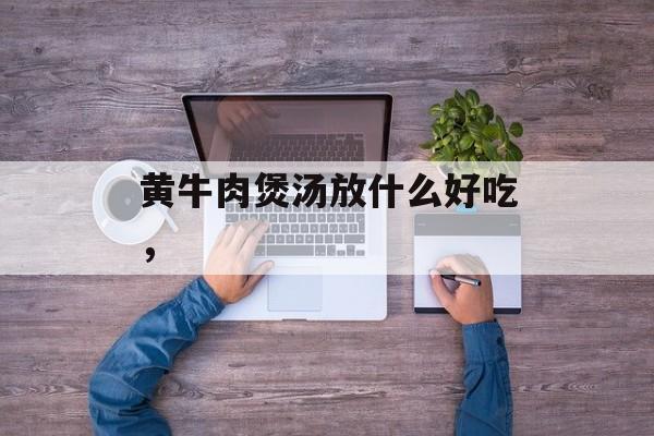 黄牛肉煲汤放什么好吃，-第1张图片-