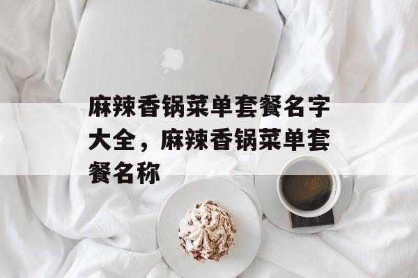麻辣香锅菜单套餐名字大全，麻辣香锅菜单套餐名称-第1张图片-