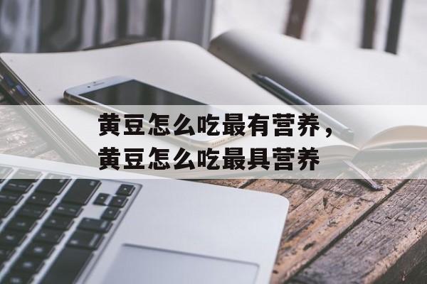 黄豆怎么吃最有营养，黄豆怎么吃最具营养-第1张图片-