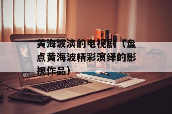 黄海波演的电视剧（盘点黄海波精彩演绎的影视作品）-第1张图片-