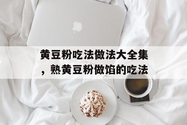 黄豆粉吃法做法大全集，熟黄豆粉做馅的吃法-第1张图片-