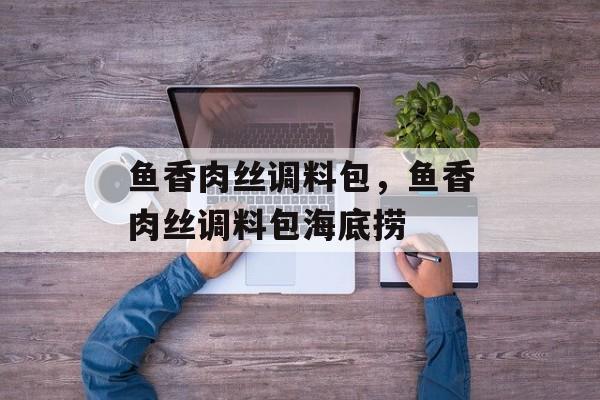 鱼香肉丝调料包，鱼香肉丝调料包海底捞-第1张图片-