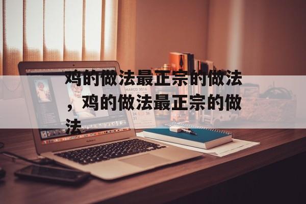 鸡的做法最正宗的做法，鸡的做法最正宗的做法-第1张图片-