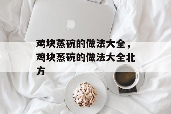 鸡块蒸碗的做法大全，鸡块蒸碗的做法大全北方-第1张图片-
