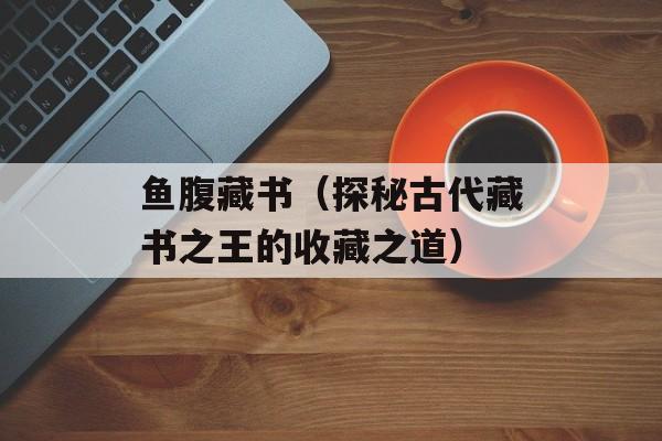 鱼腹藏书（探秘古代藏书之王的收藏之道）-第1张图片-