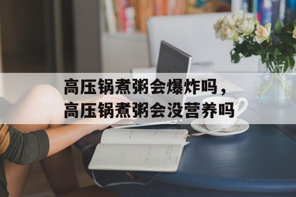 高压锅煮粥会爆炸吗，高压锅煮粥会没营养吗-第1张图片-