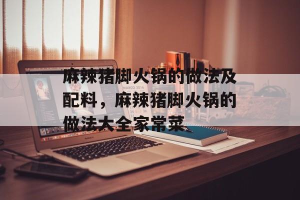 麻辣猪脚火锅的做法及配料，麻辣猪脚火锅的做法大全家常菜-第1张图片-