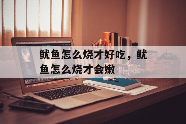 鱿鱼怎么烧才好吃，鱿鱼怎么烧才会嫩-第1张图片-