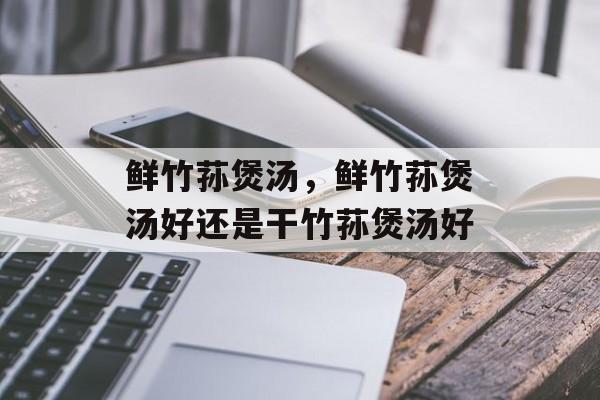 鲜竹荪煲汤，鲜竹荪煲汤好还是干竹荪煲汤好-第1张图片-