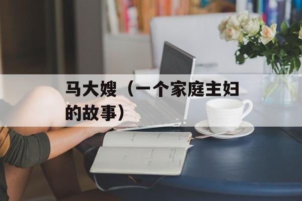 马大嫂（一个家庭主妇的故事）-第1张图片-