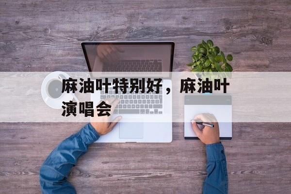 麻油叶特别好，麻油叶演唱会-第1张图片-
