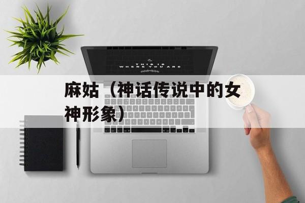 麻姑（神话传说中的女神形象）-第1张图片-