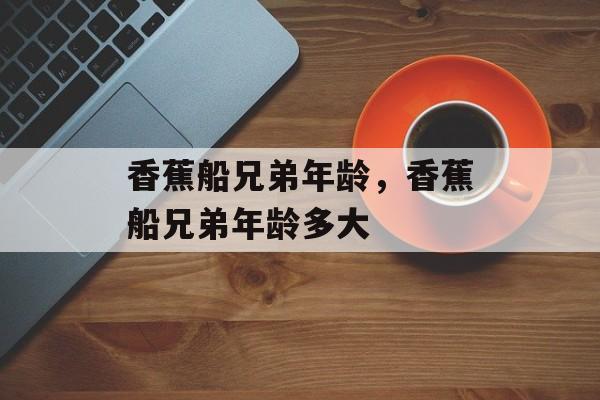 香蕉船兄弟年龄，香蕉船兄弟年龄多大-第1张图片-