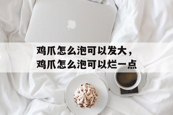 鸡爪怎么泡可以发大，鸡爪怎么泡可以烂一点-第1张图片-
