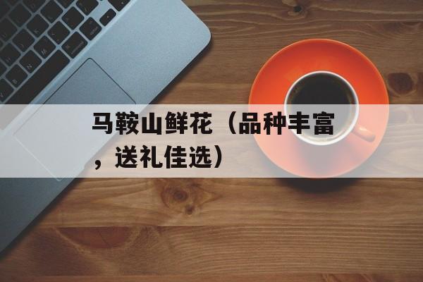 马鞍山鲜花（品种丰富，送礼佳选）-第1张图片-