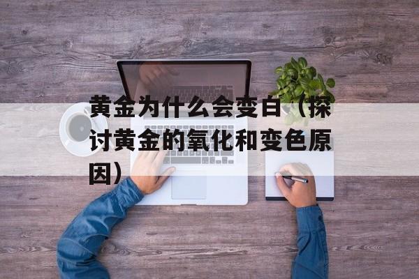 黄金为什么会变白（探讨黄金的氧化和变色原因）-第1张图片-