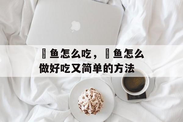 鮸鱼怎么吃，鮸鱼怎么做好吃又简单的方法-第1张图片-
