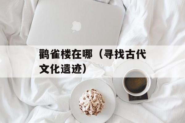 鹳雀楼在哪（寻找古代文化遗迹）-第1张图片-