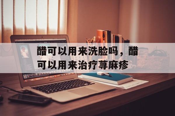 醋可以用来洗脸吗，醋可以用来治疗荨麻疹-第1张图片-