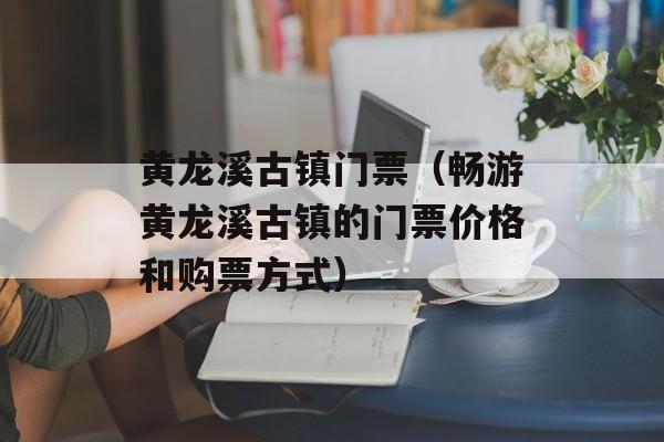黄龙溪古镇门票（畅游黄龙溪古镇的门票价格和购票方式）-第1张图片-