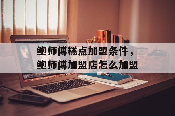 鲍师傅糕点加盟条件，鲍师傅加盟店怎么加盟-第1张图片-