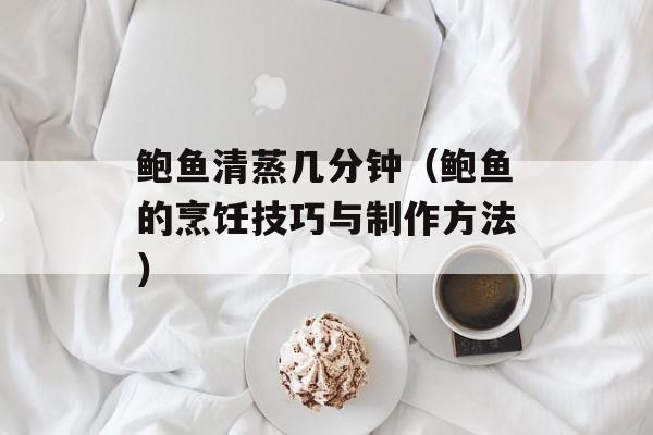 鲍鱼清蒸几分钟（鲍鱼的烹饪技巧与制作方法）-第1张图片-