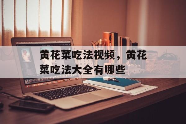 黄花菜吃法视频，黄花菜吃法大全有哪些-第1张图片-