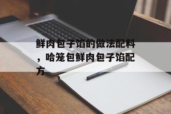 鲜肉包子馅的做法配料，哈笼包鲜肉包子馅配方-第1张图片-