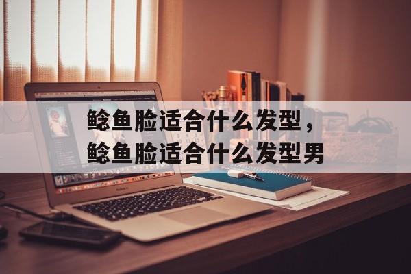 鲶鱼脸适合什么发型，鲶鱼脸适合什么发型男-第1张图片-