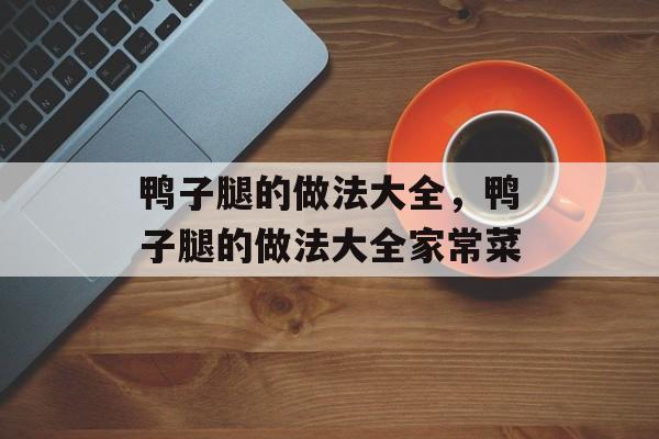 鸭子腿的做法大全，鸭子腿的做法大全家常菜-第1张图片-