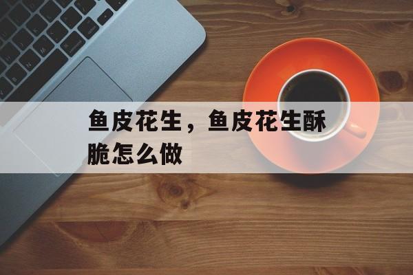 鱼皮花生，鱼皮花生酥脆怎么做-第1张图片-