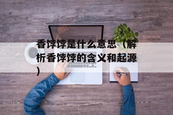 香饽饽是什么意思（解析香饽饽的含义和起源）-第1张图片-