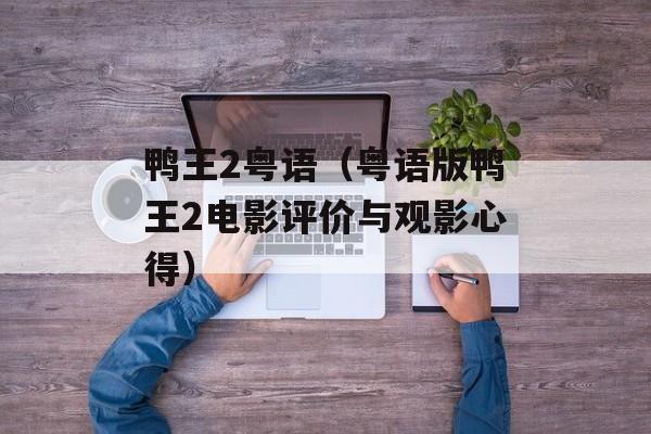 鸭王2粤语（粤语版鸭王2电影评价与观影心得）-第1张图片-